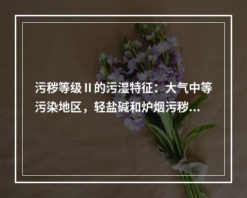 污秽等级Ⅱ的污湿特征：大气中等污染地区，轻盐碱和炉烟污秽地区