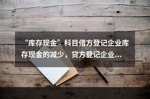 “库存现金”科目借方登记企业库存现金的减少，贷方登记企业库存