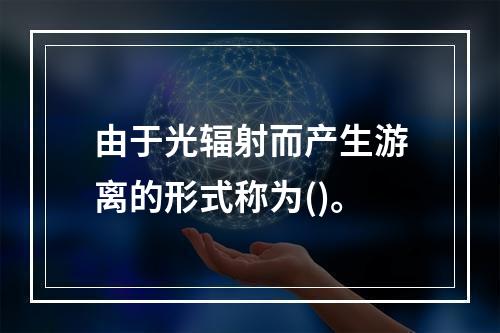 由于光辐射而产生游离的形式称为()。