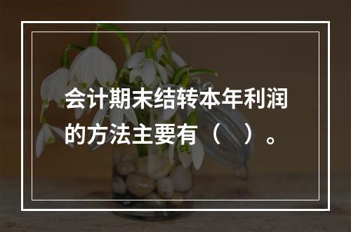 会计期末结转本年利润的方法主要有（　）。