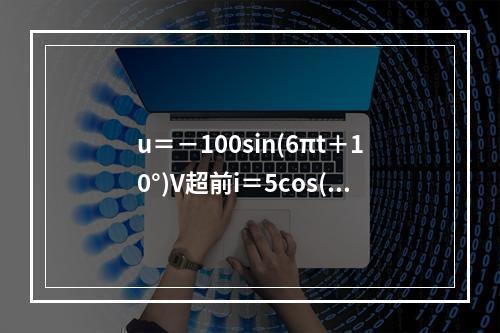 u＝－100sin(6πt＋10°)V超前i＝5cos(6π