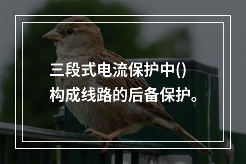 三段式电流保护中()构成线路的后备保护。