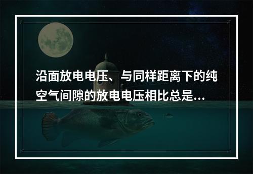 沿面放电电压、与同样距离下的纯空气间隙的放电电压相比总是()