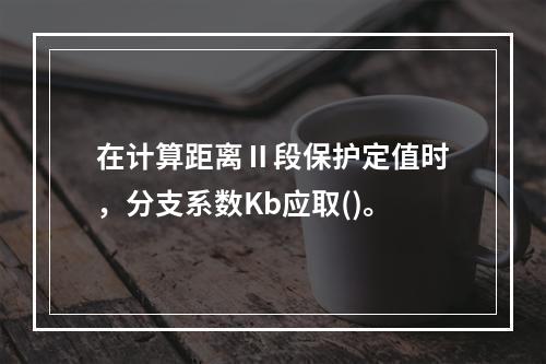 在计算距离Ⅱ段保护定值时，分支系数Kb应取()。