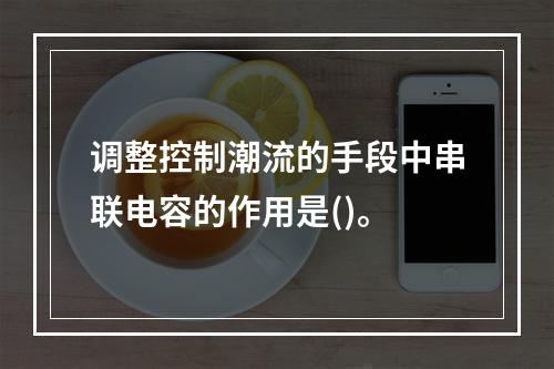 调整控制潮流的手段中串联电容的作用是()。