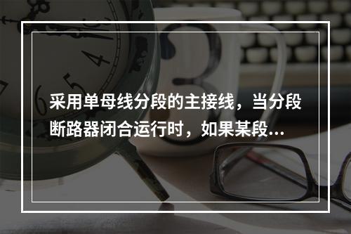 采用单母线分段的主接线，当分段断路器闭合运行时，如果某段母线