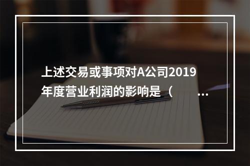 上述交易或事项对A公司2019年度营业利润的影响是（　　）万