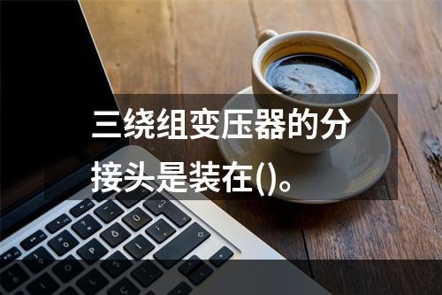 三绕组变压器的分接头是装在()。