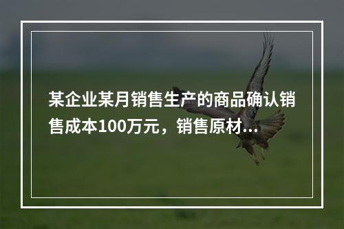 某企业某月销售生产的商品确认销售成本100万元，销售原材料确