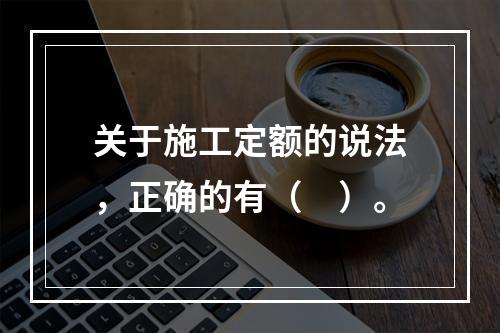 关于施工定额的说法，正确的有（　）。