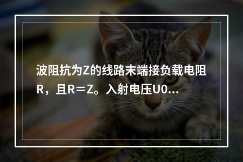 波阻抗为Z的线路末端接负载电阻R，且R＝Z。入射电压U0到达