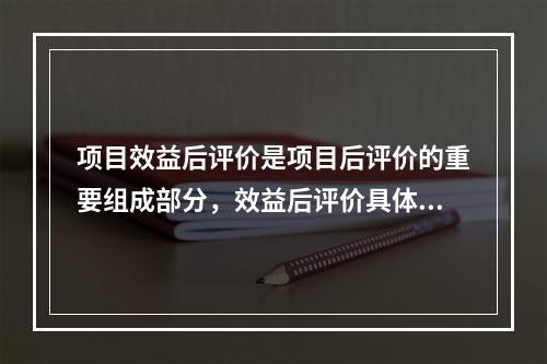 项目效益后评价是项目后评价的重要组成部分，效益后评价具体包括