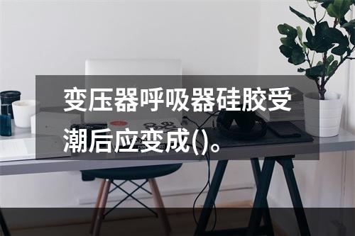 变压器呼吸器硅胶受潮后应变成()。