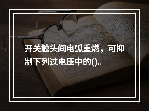 开关触头间电弧重燃，可抑制下列过电压中的()。