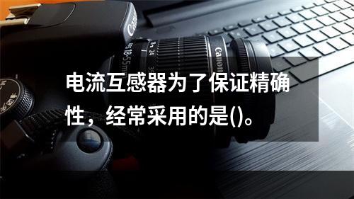 电流互感器为了保证精确性，经常采用的是()。