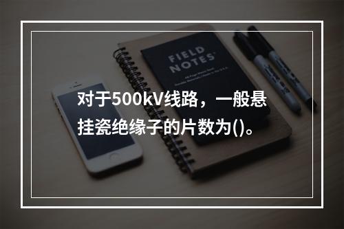 对于500kV线路，一般悬挂瓷绝缘子的片数为()。