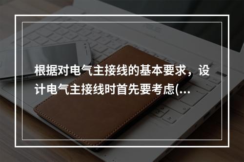 根据对电气主接线的基本要求，设计电气主接线时首先要考虑()。