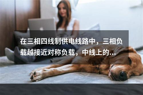 在三相四线制供电线路中，三相负载越接近对称负载，中线上的电流