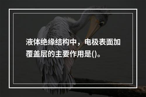 液体绝缘结构中，电极表面加覆盖层的主要作用是()。