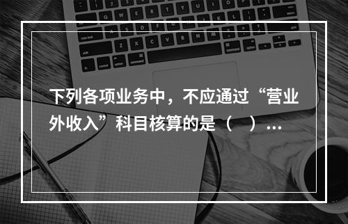 下列各项业务中，不应通过“营业外收入”科目核算的是（　）。