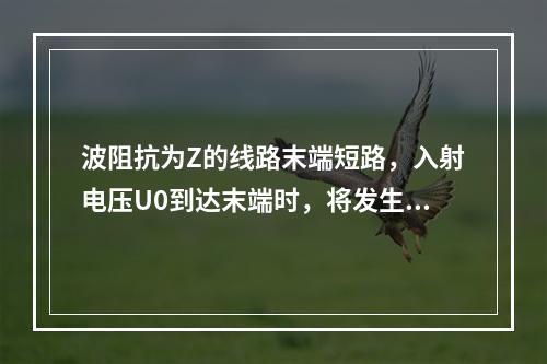 波阻抗为Z的线路末端短路，入射电压U0到达末端时，将发生波的