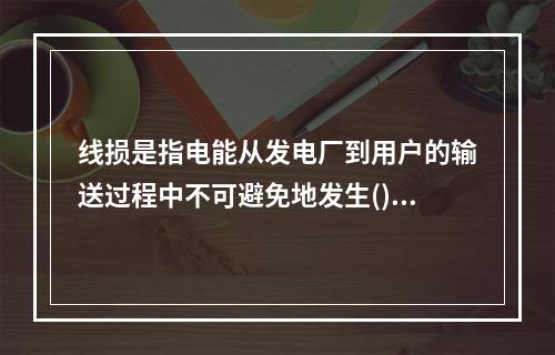 线损是指电能从发电厂到用户的输送过程中不可避免地发生()的损