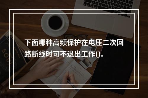 下面哪种高频保护在电压二次回路断线时可不退出工作()。