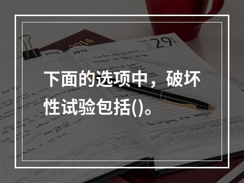 下面的选项中，破坏性试验包括()。