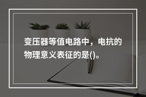 变压器等值电路中，电抗的物理意义表征的是()。