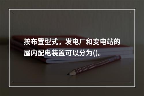 按布置型式，发电厂和变电站的屋内配电装置可以分为()。