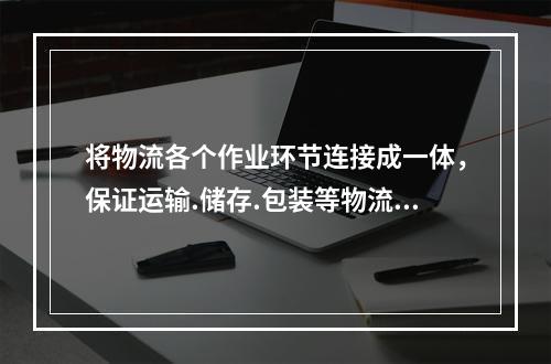 将物流各个作业环节连接成一体，保证运输.储存.包装等物流作