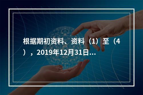 根据期初资料、资料（1）至（4），2019年12月31日甲企