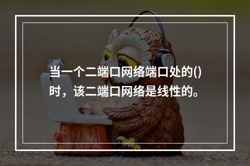 当一个二端口网络端口处的()时，该二端口网络是线性的。