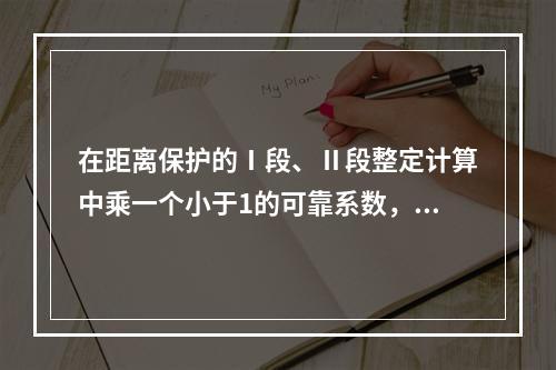 在距离保护的Ⅰ段、Ⅱ段整定计算中乘一个小于1的可靠系数，目的