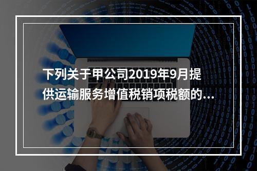 下列关于甲公司2019年9月提供运输服务增值税销项税额的计算