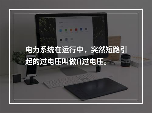 电力系统在运行中，突然短路引起的过电压叫做()过电压。