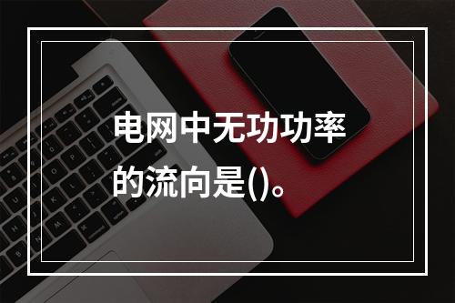 电网中无功功率的流向是()。