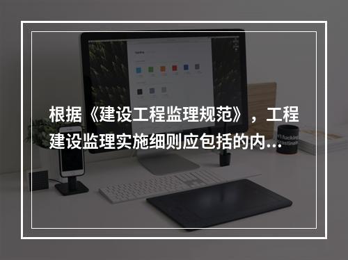 根据《建设工程监理规范》，工程建设监理实施细则应包括的内容有