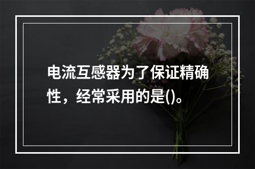 电流互感器为了保证精确性，经常采用的是()。