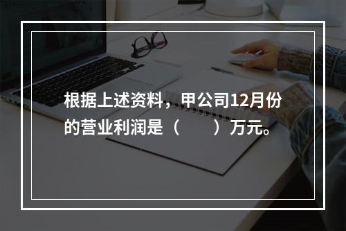 根据上述资料，甲公司12月份的营业利润是（　　）万元。