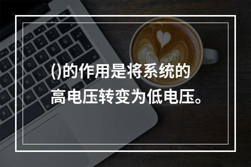 ()的作用是将系统的高电压转变为低电压。