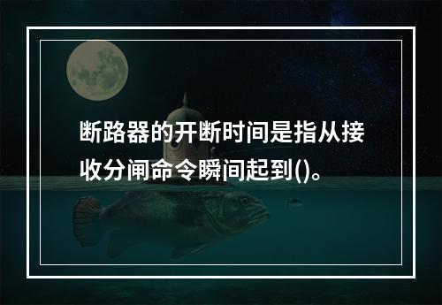 断路器的开断时间是指从接收分闸命令瞬间起到()。