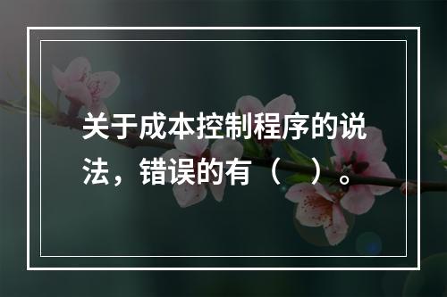 关于成本控制程序的说法，错误的有（　）。