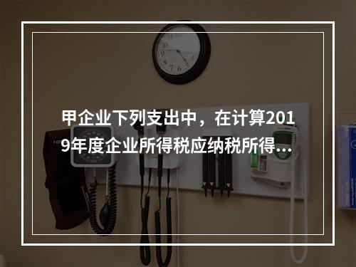 甲企业下列支出中，在计算2019年度企业所得税应纳税所得额时