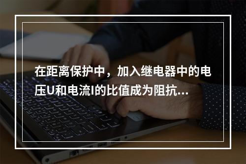 在距离保护中，加入继电器中的电压U和电流I的比值成为阻抗继电