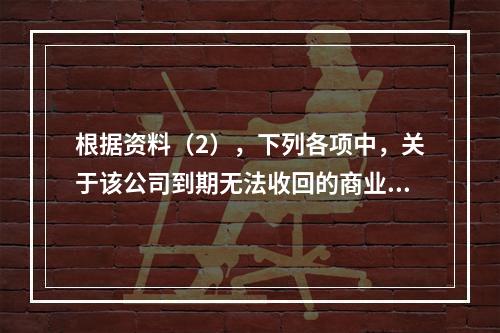 根据资料（2），下列各项中，关于该公司到期无法收回的商业承兑