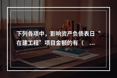 下列各项中，影响资产负债表日“在建工程”项目金额的有（　　）