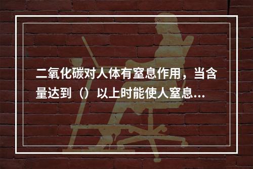 二氧化碳对人体有窒息作用，当含量达到（）以上时能使人窒息死亡