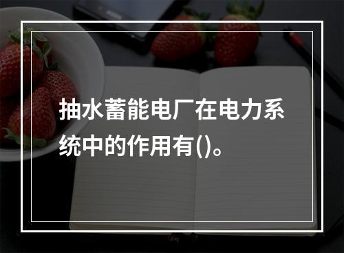 抽水蓄能电厂在电力系统中的作用有()。