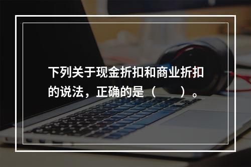 下列关于现金折扣和商业折扣的说法，正确的是（　　）。